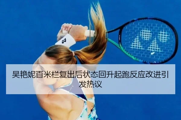 吴艳妮百米栏复出后状态回升起跑反应改进引发热议 | JiuyouSports