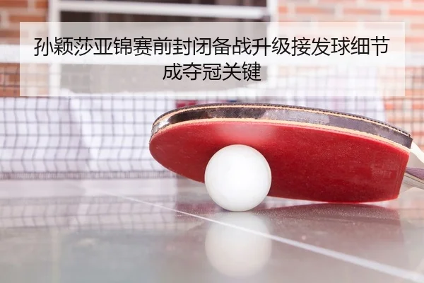 孙颖莎亚锦赛前封闭备战升级接发球细节成夺冠关键 | JiuyouSports